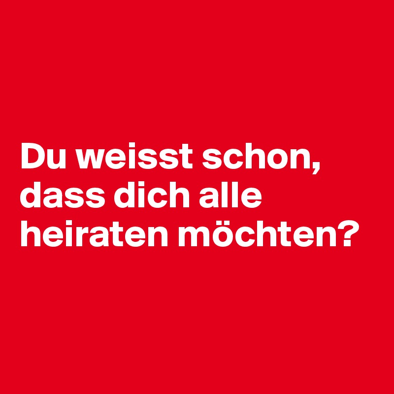 


Du weisst schon, dass dich alle heiraten möchten?


