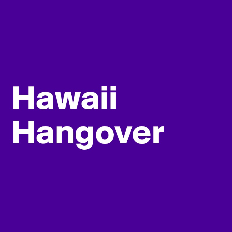 

Hawaii Hangover

