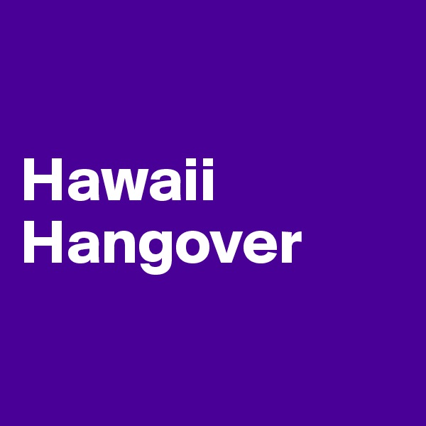 

Hawaii Hangover

