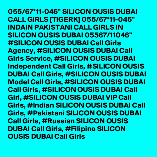 055/67*11-046" SILICON OUSIS DUBAI CALL GIRLS [TIGERK] 055/67*11-046" INDAIN PAKISTANI CALL GIRLS IN SILICON OUSIS DUBAI 05567/11046" #SILICON OUSIS DUBAI Call Girls Agency, #SILICON OUSIS DUBAI Call Girls Service, #SILICON OUSIS DUBAI Independent Call Girls, #SILICON OUSIS DUBAI Call Girls, #SILICON OUSIS DUBAI Model Call Girls, #SILICON OUSIS DUBAI Call Girls, #SILICON OUSIS DUBAI Call Girl, #SILICON OUSIS DUBAI VIP Call Girls, #Indian SILICON OUSIS DUBAI Call Girls, #Pakistani SILICON OUSIS DUBAI Call Girls, #Russian SILICON OUSIS DUBAI Call Girls, #Filipino SILICON OUSIS DUBAI Call Girls