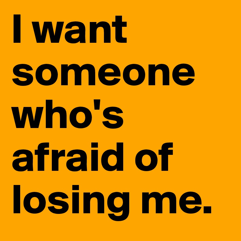 I want someone who's afraid of losing me.