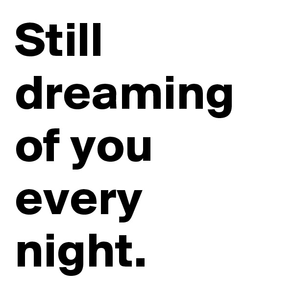 Still dreaming of you every night.