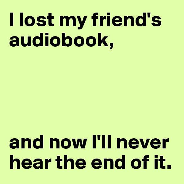 I lost my friend's audiobook,




and now I'll never hear the end of it.
