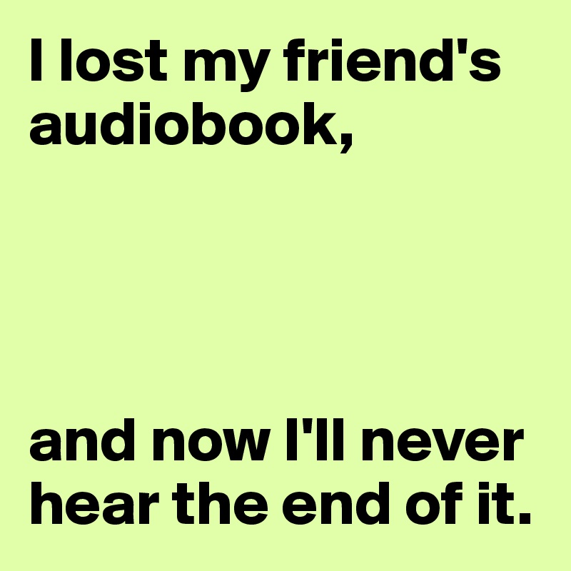 I lost my friend's audiobook,




and now I'll never hear the end of it.