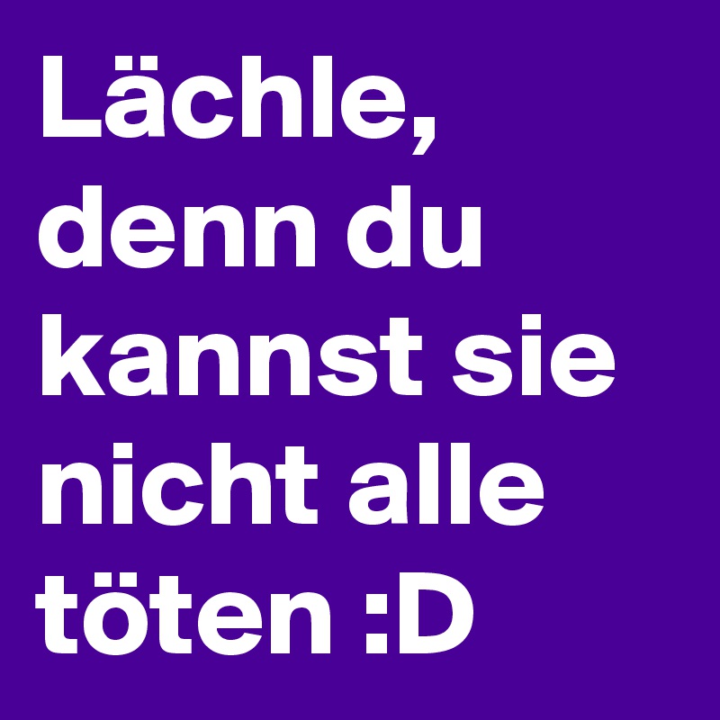 Lächle, denn du kannst sie nicht alle töten :D