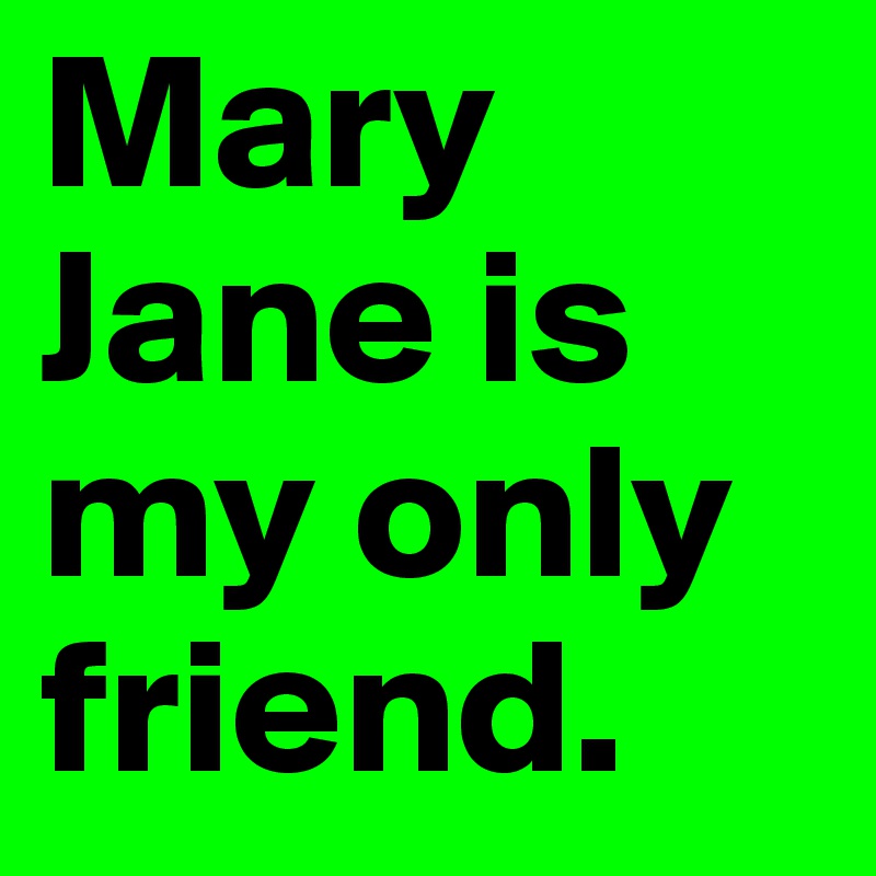 Mary Jane is my only friend.