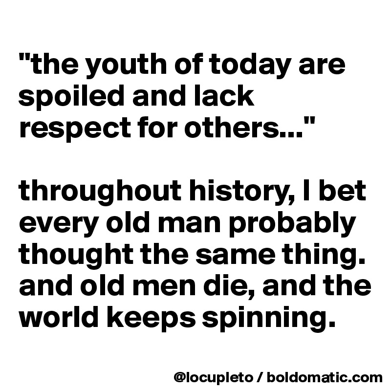 
"the youth of today are spoiled and lack respect for others..."

throughout history, I bet every old man probably  thought the same thing. and old men die, and the world keeps spinning.
