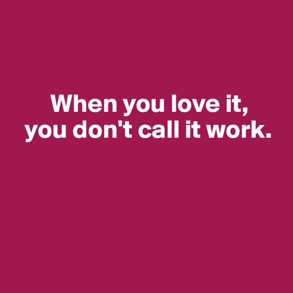 


       When you love it,      
  you don't call it work.  




