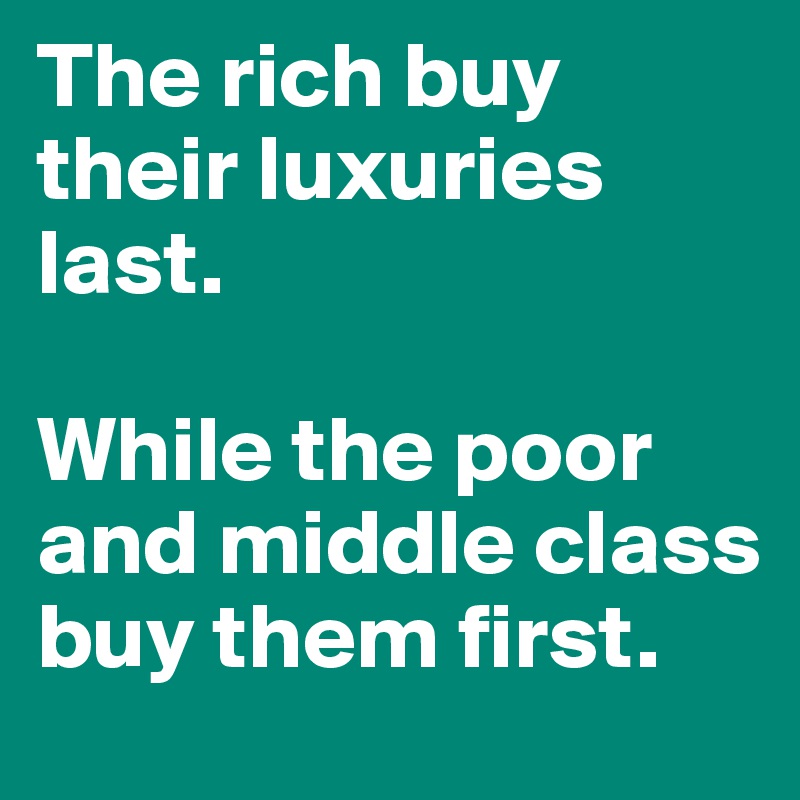 The rich buy their luxuries last. 

While the poor and middle class buy them first.