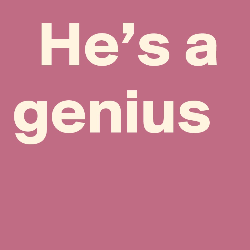   He’s a genius
