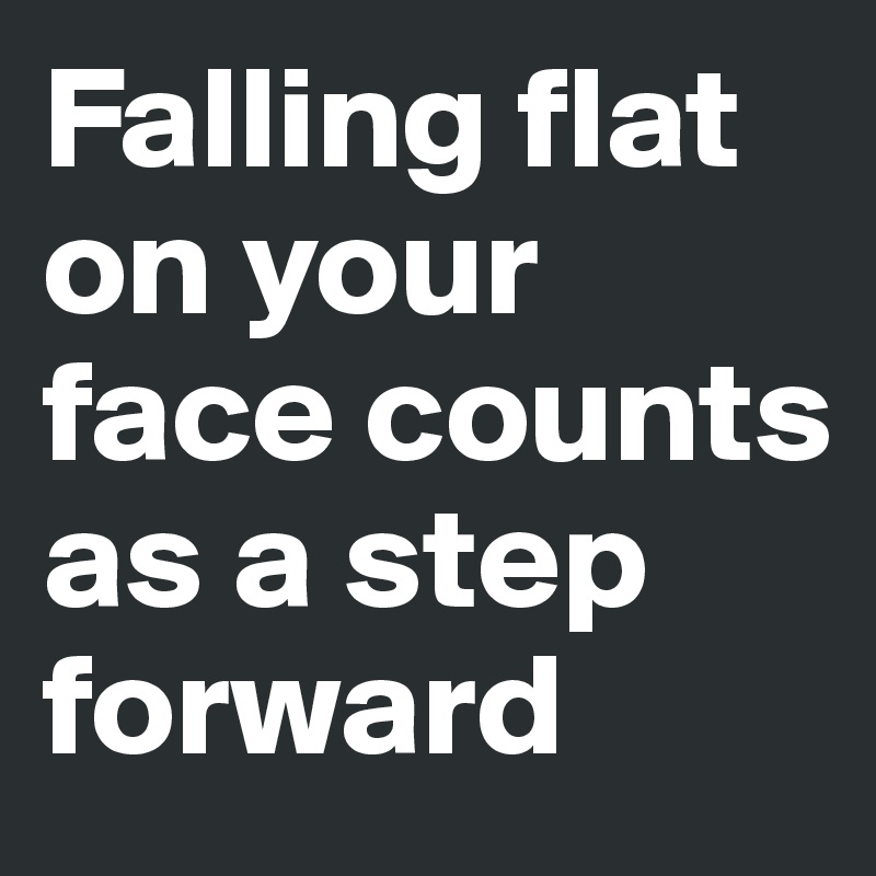 Falling flat on your face counts as a step forward