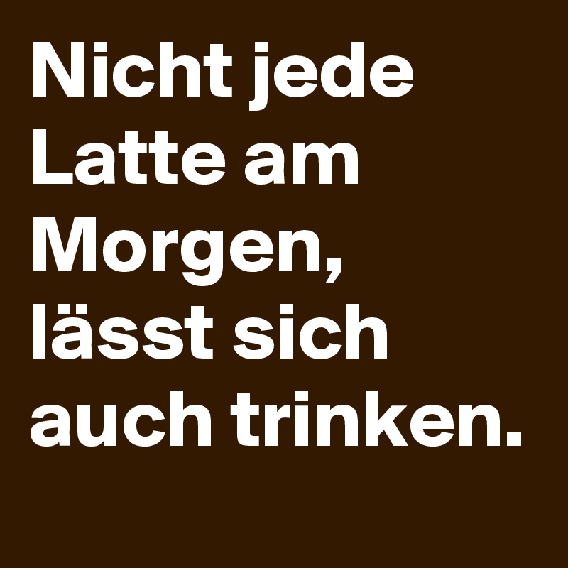 Nicht jede Latte am Morgen, lässt sich auch trinken.