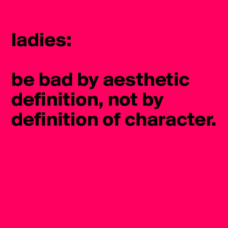
ladies:

be bad by aesthetic definition, not by definition of character. 



