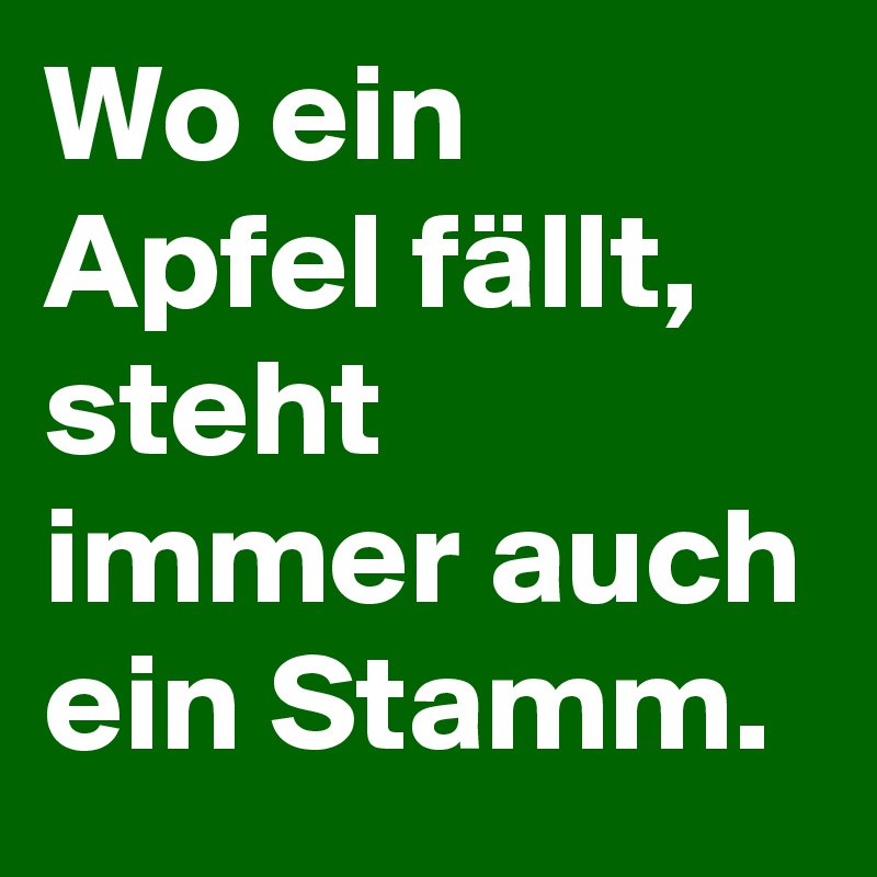 Wo ein Apfel fällt, steht immer auch ein Stamm.