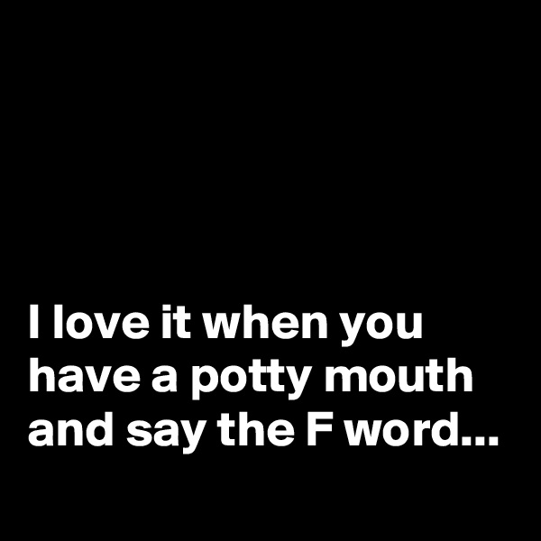 




I love it when you have a potty mouth and say the F word...
 