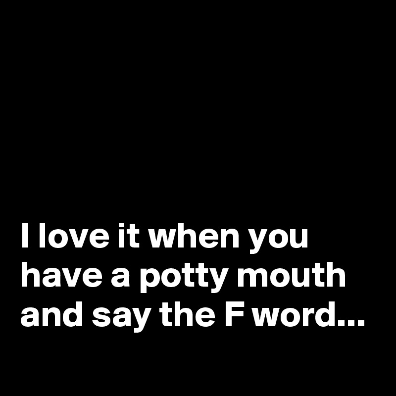 




I love it when you have a potty mouth and say the F word...
 