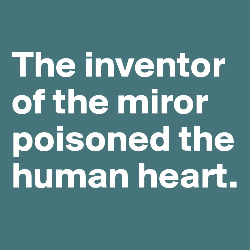 
The inventor of the miror poisoned the human heart. 