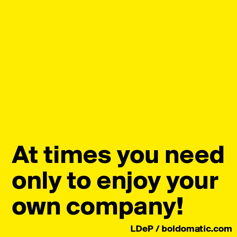 




At times you need only to enjoy your own company!