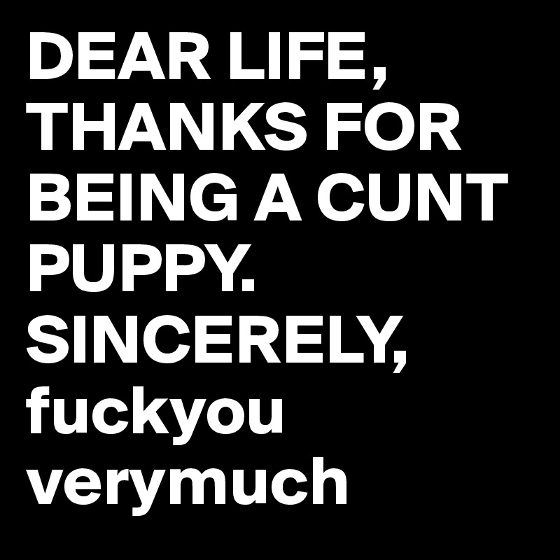 DEAR LIFE, THANKS FOR BEING A CUNT PUPPY.
SINCERELY,
fuckyou verymuch