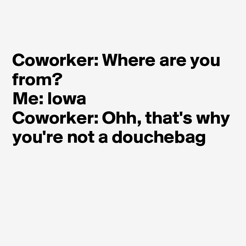 

Coworker: Where are you from?
Me: Iowa
Coworker: Ohh, that's why you're not a douchebag



