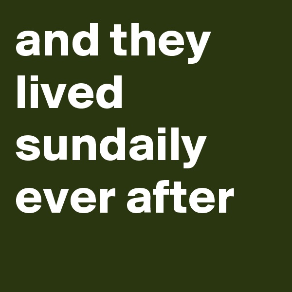 and they lived sundaily ever after
