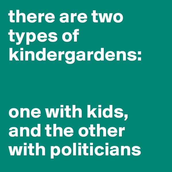 there are two types of kindergardens:


one with kids, and the other with politicians