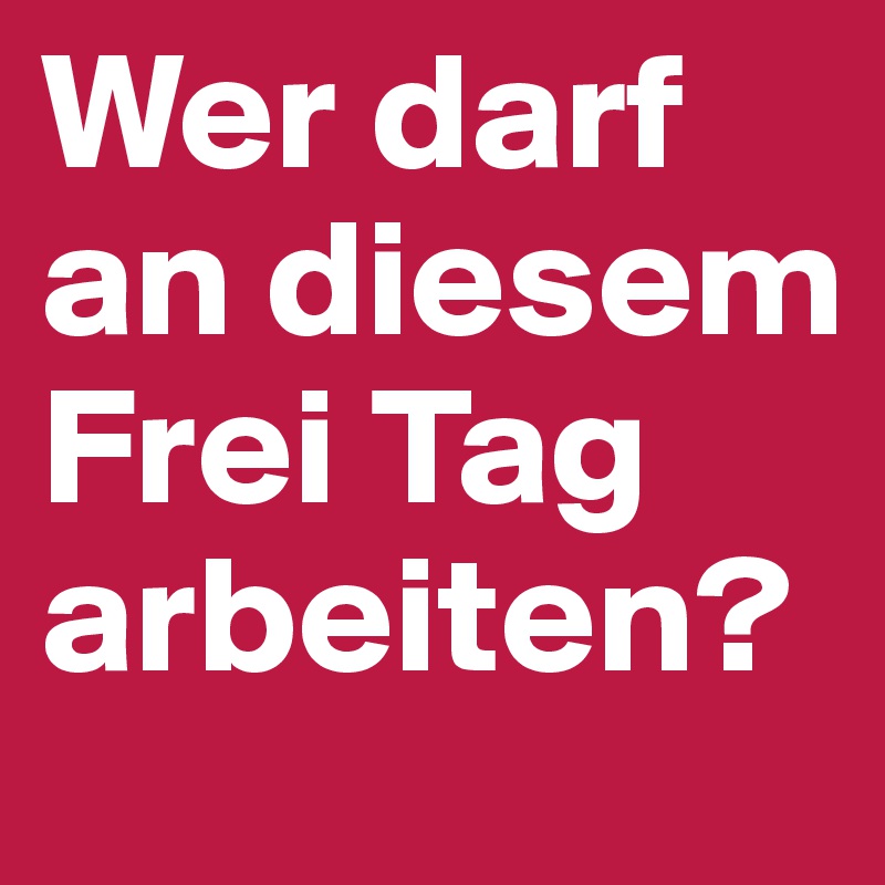 Wer darf an diesem Frei Tag arbeiten?
