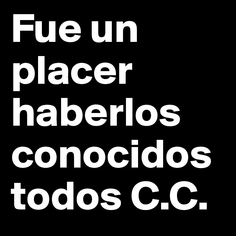 Fue un placer haberlos conocidos todos C.C.