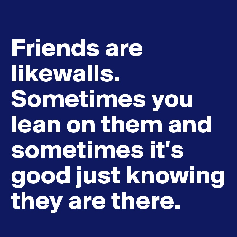 
Friends are likewalls. Sometimes you lean on them and sometimes it's good just knowing they are there.