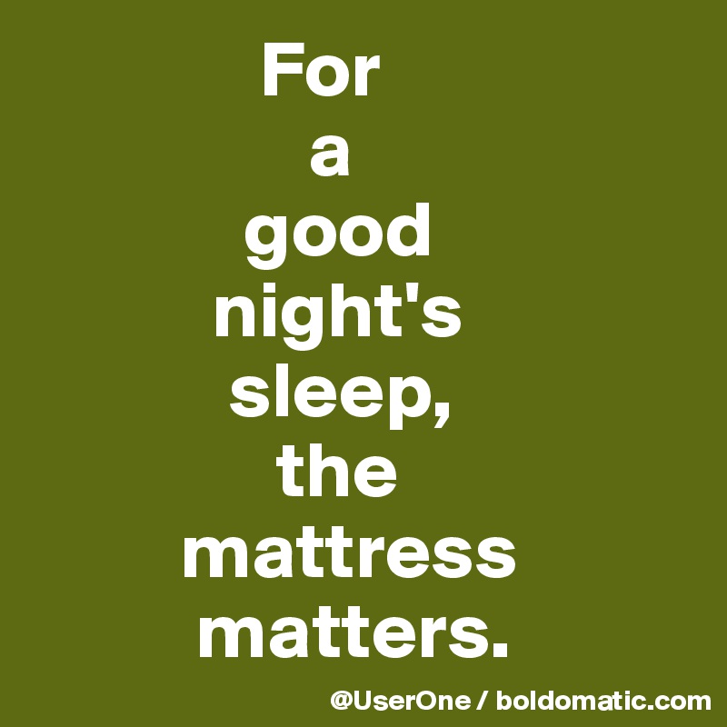               For
                 a
             good
           night's
            sleep,
               the
         mattress
          matters.
