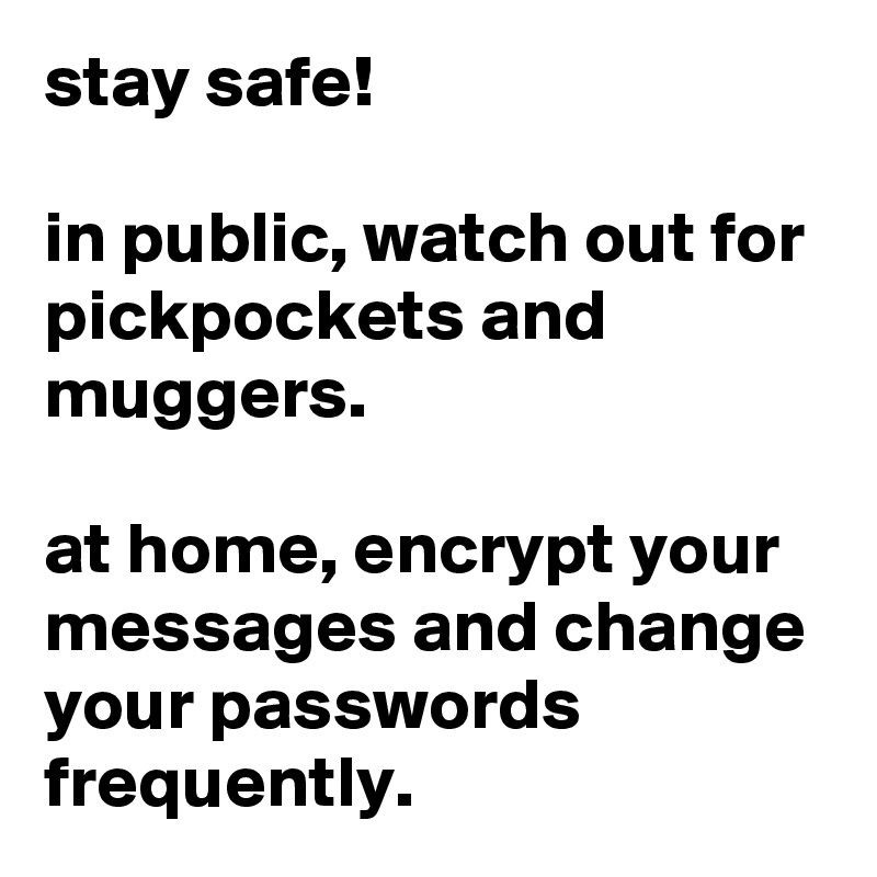 stay safe! 

in public, watch out for pickpockets and muggers. 

at home, encrypt your messages and change your passwords frequently.