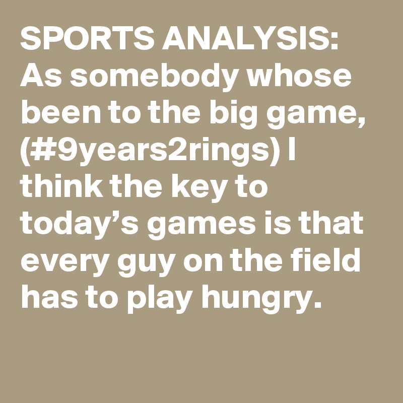 SPORTS ANALYSIS: As somebody whose been to the big game, (#9years2rings) I think the key to today’s games is that every guy on the field has to play hungry.