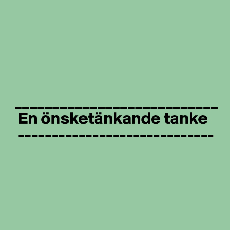 




 ___________________________
  En önsketänkande tanke
  -----------------------------



