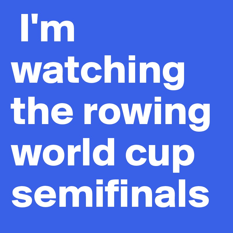  I'm watching the rowing world cup semifinals 