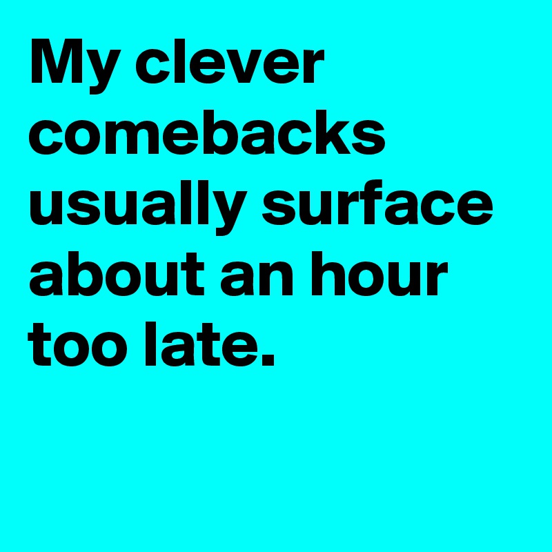 My clever comebacks usually surface about an hour too late.

