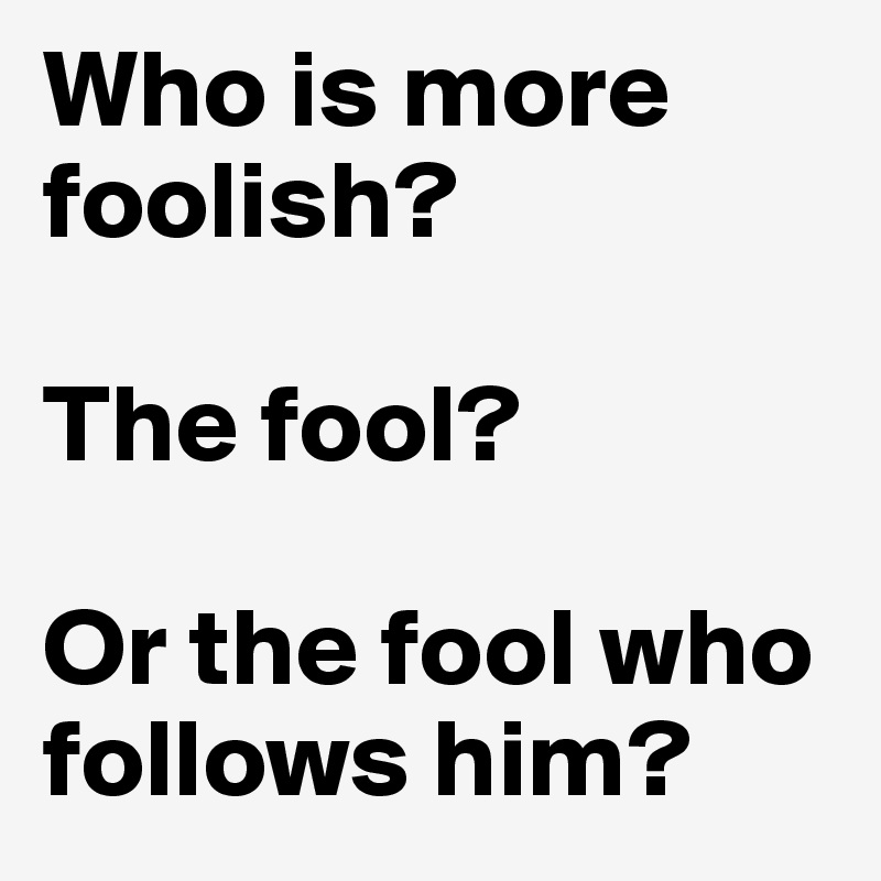 Who is more foolish?

The fool?

Or the fool who follows him?