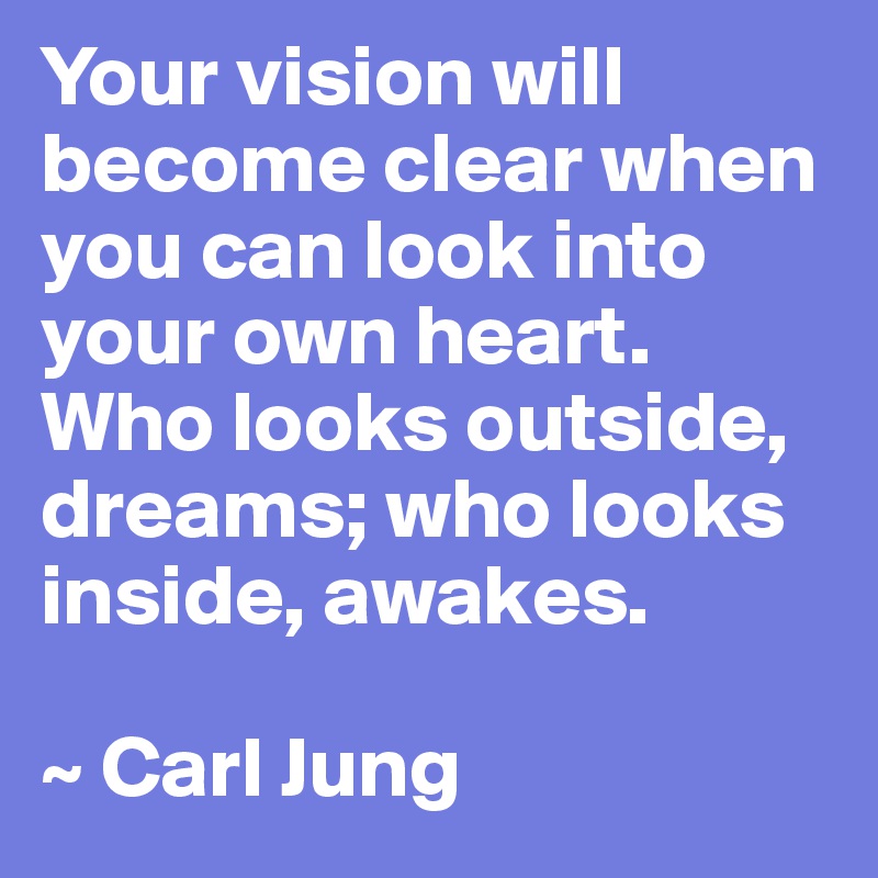 Your vision will become clear when you can look into your own heart. Who looks outside, dreams; who looks inside, awakes.

~ Carl Jung