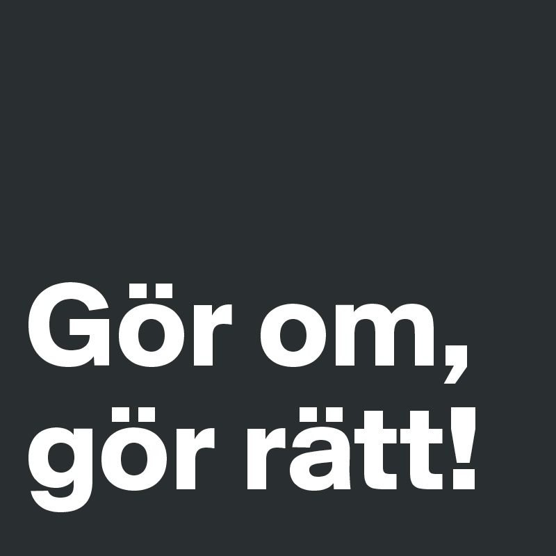                

Gör om, gör rätt! 