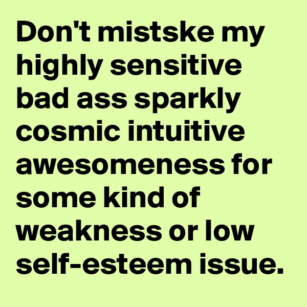 Don't mistske my highly sensitive bad ass sparkly cosmic intuitive awesomeness for some kind of weakness or low  self-esteem issue.