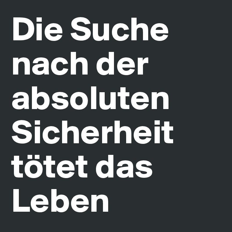 Die Suche      nach der absoluten Sicherheit tötet das Leben