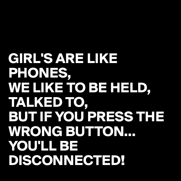 


GIRL'S ARE LIKE PHONES,
WE LIKE TO BE HELD, TALKED TO,
BUT IF YOU PRESS THE WRONG BUTTON...
YOU'LL BE DISCONNECTED!