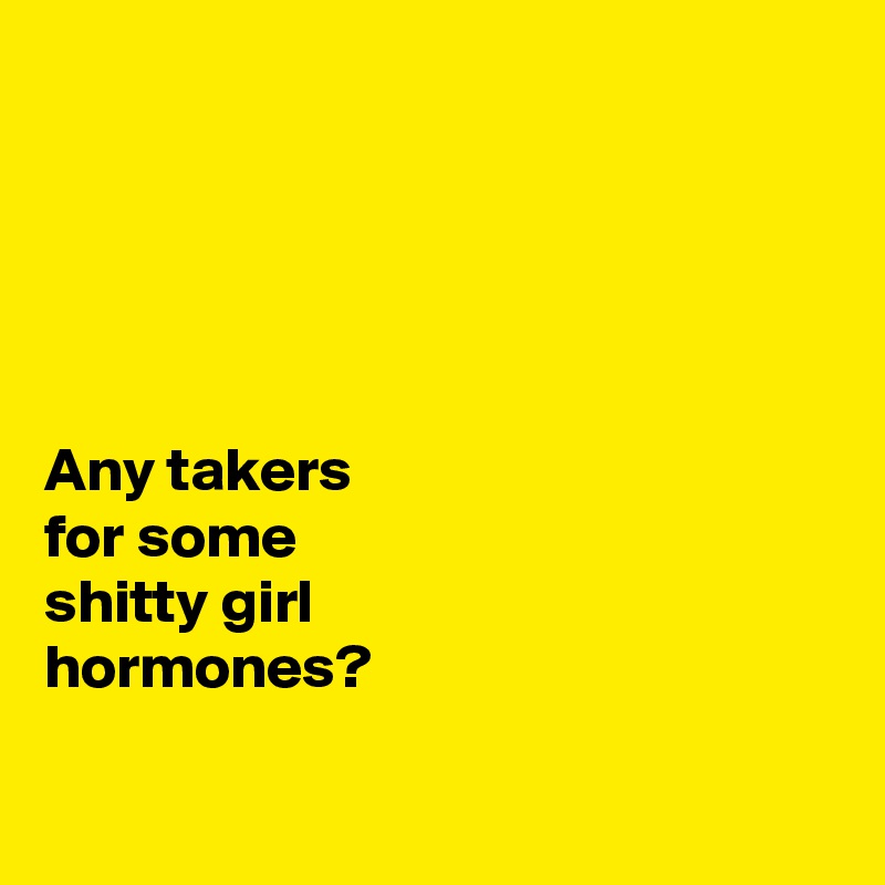 





Any takers 
for some 
shitty girl 
hormones?

