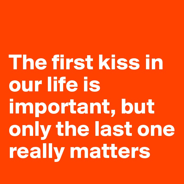 

The first kiss in our life is important, but only the last one really matters