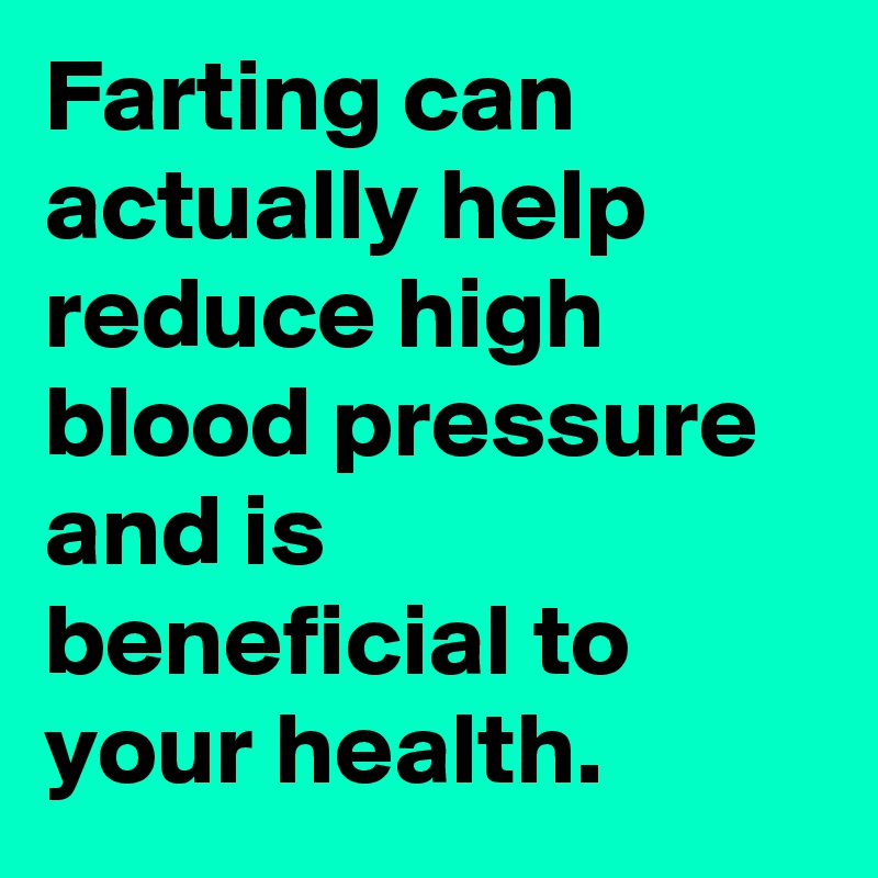 Farting can actually help reduce high blood pressure and is beneficial to your health.