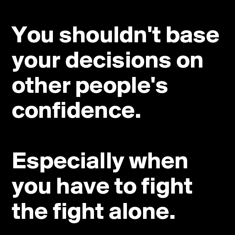 You shouldn't base your decisions on other people's confidence.

Especially when you have to fight the fight alone.