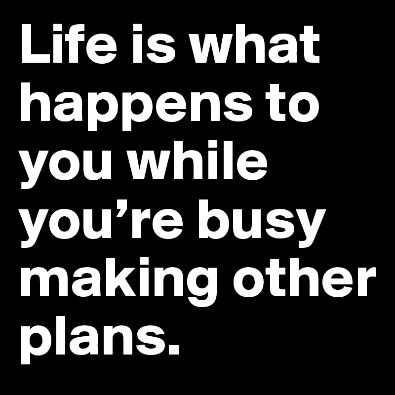 Life is what happens to you while you’re busy making other plans ...