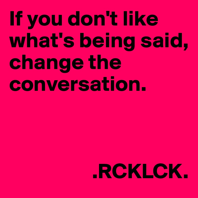 If you don't like what's being said, change the conversation. 



                   .RCKLCK. 