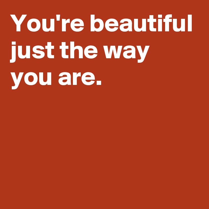 You Re Beautiful Just The Way You Are Post By Janem803 On Boldomatic