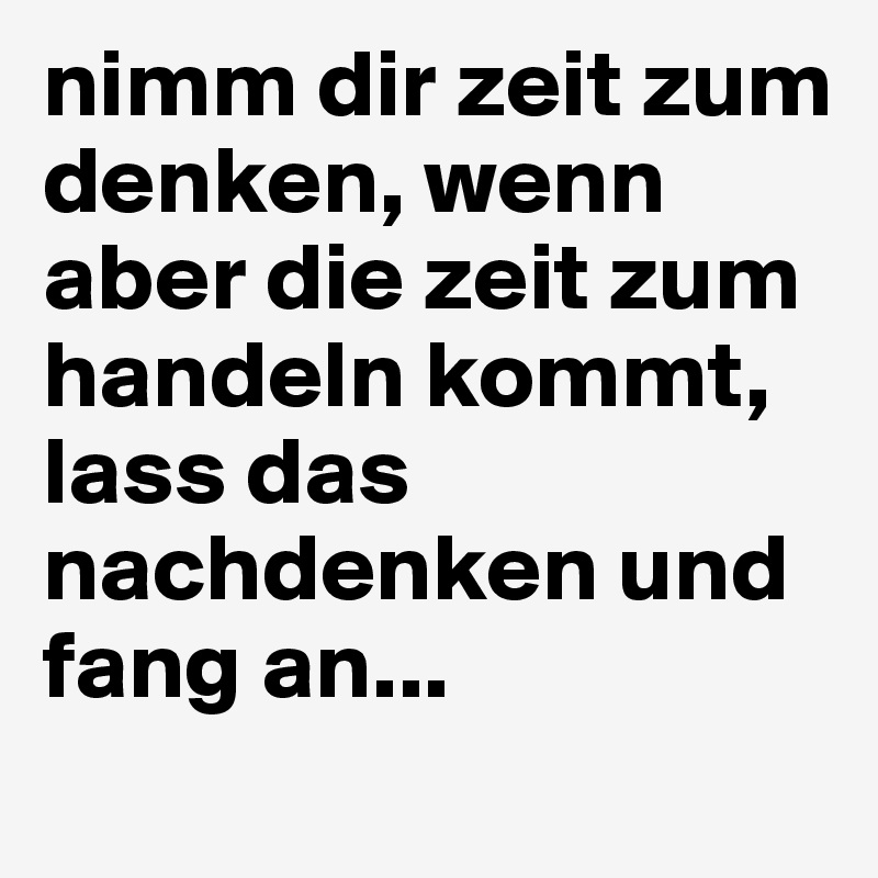 nimm dir zeit zum denken, wenn aber die zeit zum handeln kommt, lass das nachdenken und fang an...
