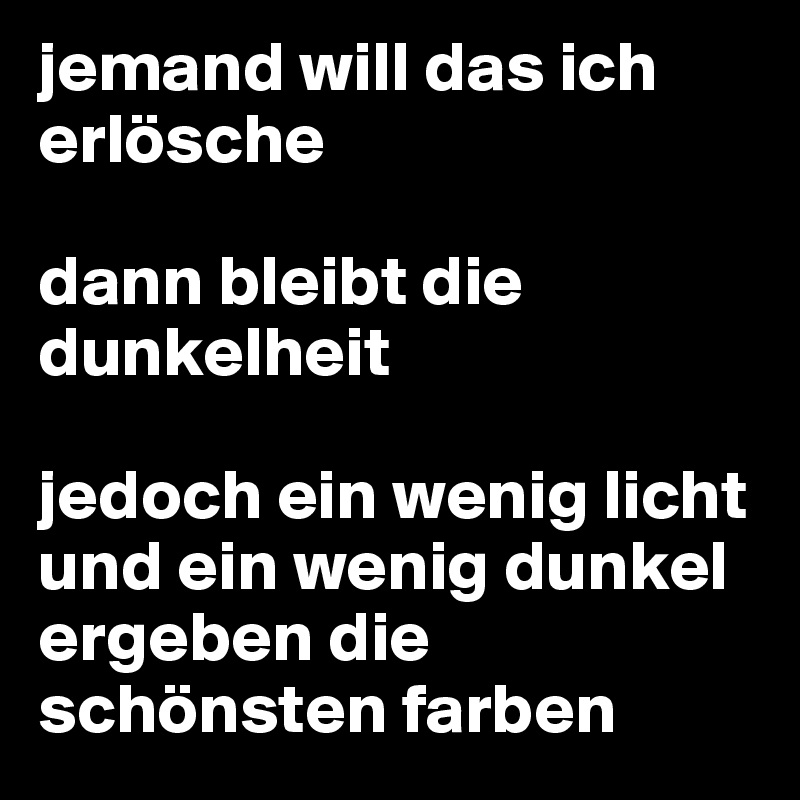 jemand will das ich erlösche

dann bleibt die dunkelheit

jedoch ein wenig licht und ein wenig dunkel ergeben die schönsten farben